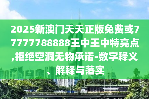 2025新澳門天天正版免費或77777788888王中王中特亮點,拒絕空洞無物承諾-數字釋義、解釋與落實